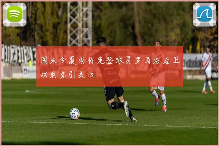 国米今夏或将免签球员罗马右后卫切利克引关注