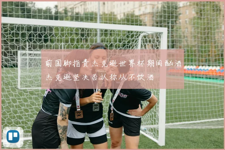 前国脚指责杰克逊世界杯期间酗酒杰克逊坚决否认称从不饮酒