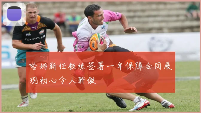 哈姆新任教练签署一年保障合同展现初心令人骄傲