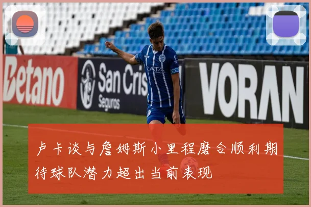 卢卡谈与詹姆斯小里程磨合顺利期待球队潜力超出当前表现