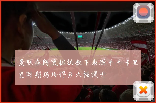 曼联在阿莫林执教下表现平平卡里克时期场均得分大幅提升