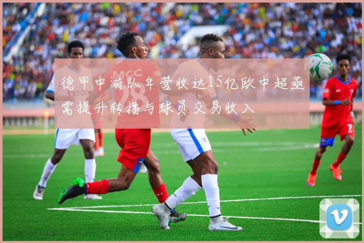 德甲中游队年营收达15亿欧中超亟需提升转播与球员交易收入