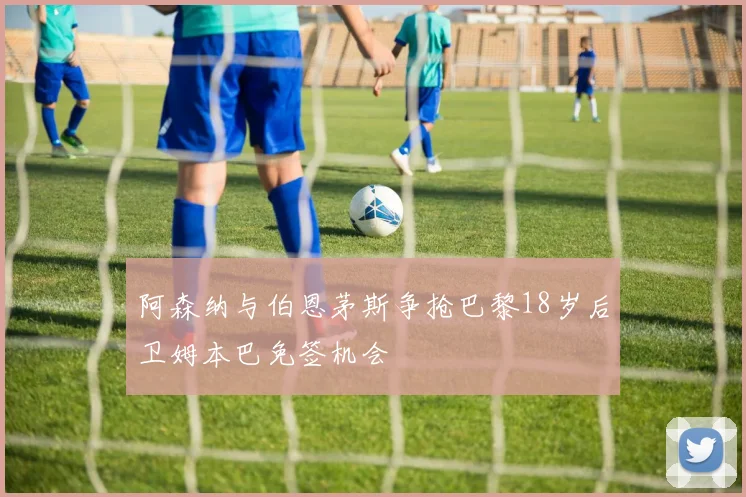 阿森纳与伯恩茅斯争抢巴黎18岁后卫姆本巴免签机会