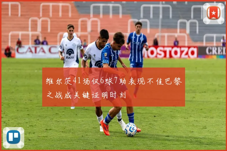 维尔茨41场仅6球7助表现不佳巴黎之战成关键证明时刻