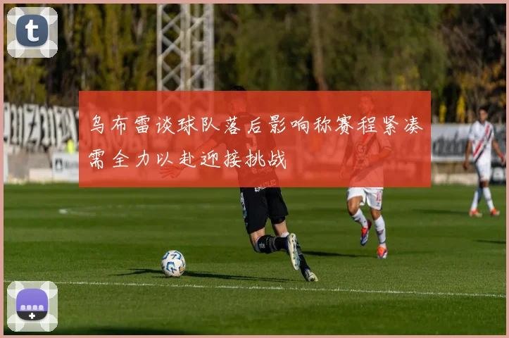 乌布雷谈球队落后影响称赛程紧凑需全力以赴迎接挑战