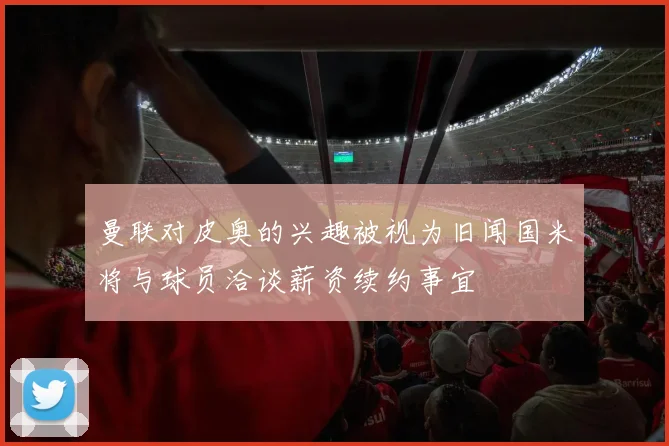 曼联对皮奥的兴趣被视为旧闻国米将与球员洽谈薪资续约事宜