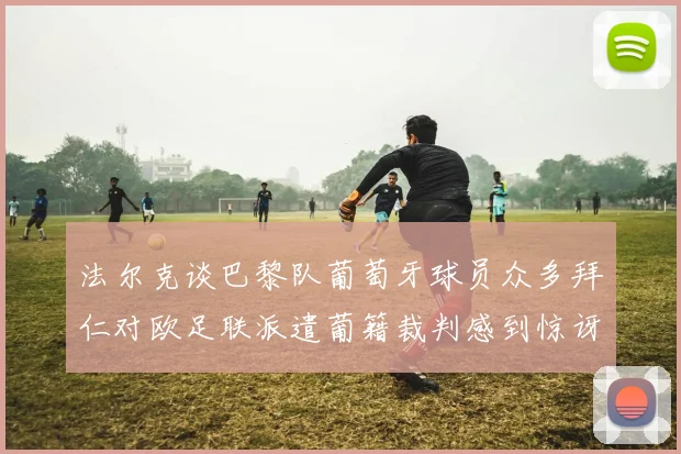 法尔克谈巴黎队葡萄牙球员众多拜仁对欧足联派遣葡籍裁判感到惊讶