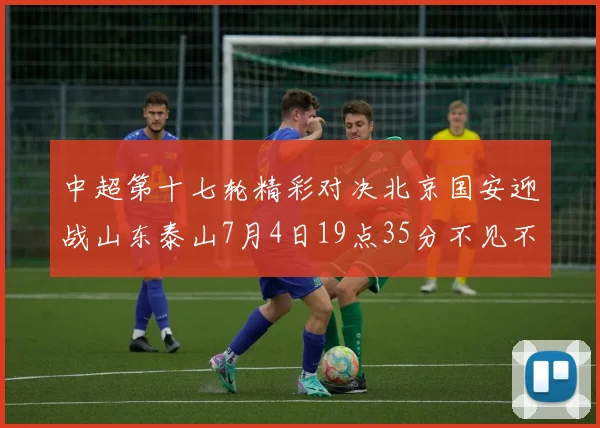 中超第十七轮精彩对决北京国安迎战山东泰山7月4日19点35分不见不散