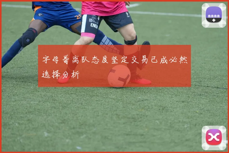 字母哥离队态度坚定交易已成必然选择分析
