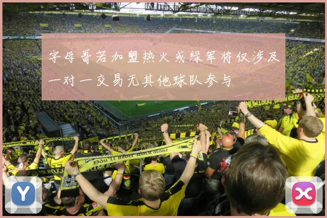 字母哥若加盟热火或绿军将仅涉及一对一交易无其他球队参与