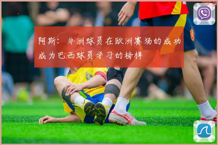 阿斯：非洲球员在欧洲赛场的成功成为巴西球员学习的榜样