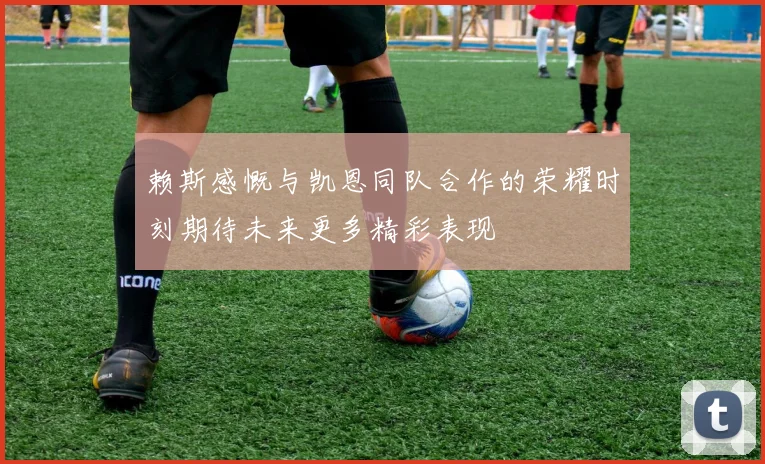 赖斯感慨与凯恩同队合作的荣耀时刻期待未来更多精彩表现