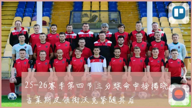 25-26赛季第四节三分球命中榜揭晓吉莱斯皮领衔沃克紧随其后