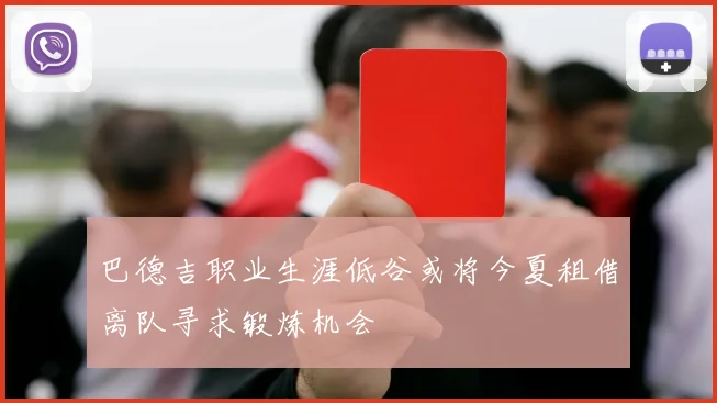 巴德吉职业生涯低谷或将今夏租借离队寻求锻炼机会