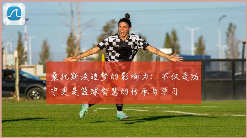 桑托斯谈追梦的影响力：不仅是防守更是篮球智慧的传承与学习