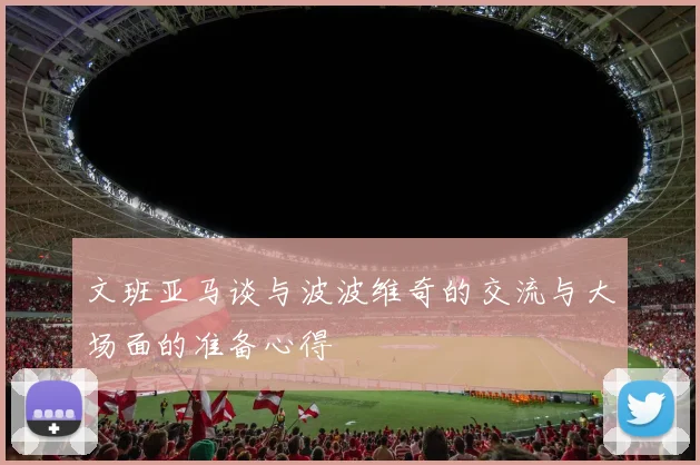 文班亚马谈与波波维奇的交流与大场面的准备心得