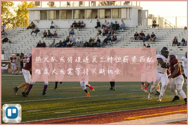 热火队或将追逐莫兰特但薪资匹配难度大或需等待买断机会