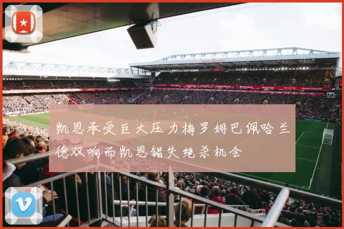 凯恩承受巨大压力梅罗姆巴佩哈兰德双响而凯恩错失绝杀机会