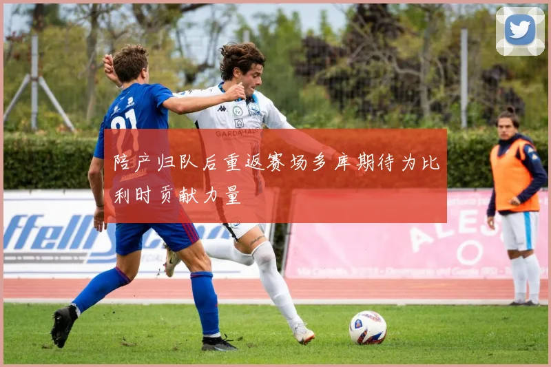 陪产归队后重返赛场多库期待为比利时贡献力量