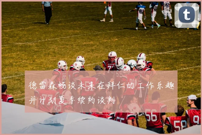 德雷森畅谈未来在拜仁的工作乐趣并计划夏季续约谈判
